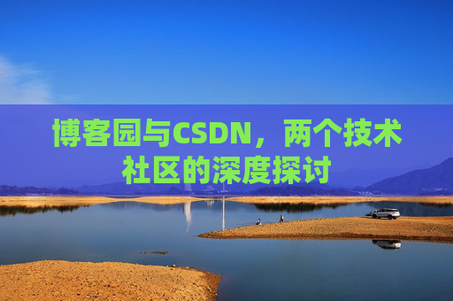 博客园与CSDN,两个技术社区的深度探讨 博客园与CSDN,两个技术社区的深度探讨