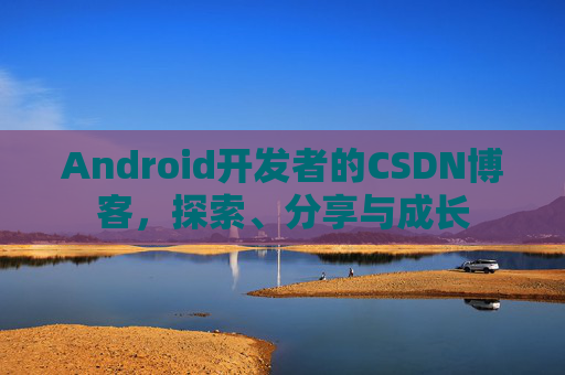 Android开发者的CSDN博客,探索、分享与成长